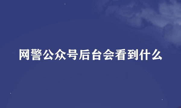 网警公众号后台会看到什么