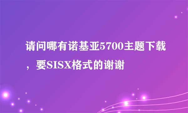 请问哪有诺基亚5700主题下载，要SISX格式的谢谢
