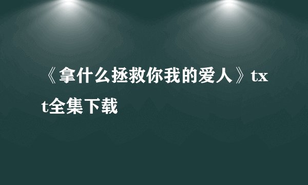 《拿什么拯救你我的爱人》txt全集下载