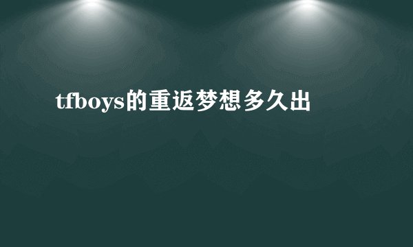 tfboys的重返梦想多久出