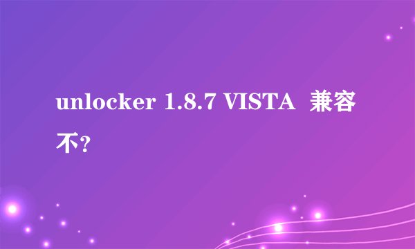 unlocker 1.8.7 VISTA  兼容不？