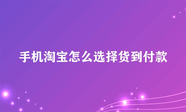 手机淘宝怎么选择货到付款