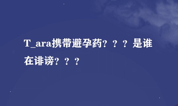 T_ara携带避孕药？？？是谁在诽谤？？？