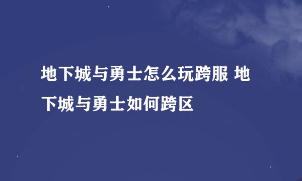 地下城与勇士怎么玩跨服 地下城与勇士如何跨区