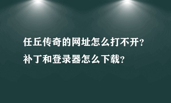 任丘传奇的网址怎么打不开？补丁和登录器怎么下载？