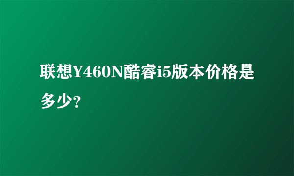 联想Y460N酷睿i5版本价格是多少？