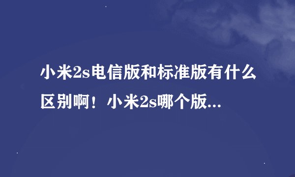 小米2s电信版和标准版有什么区别啊！小米2s哪个版本，联通，移动，电信的卡都能用啊！