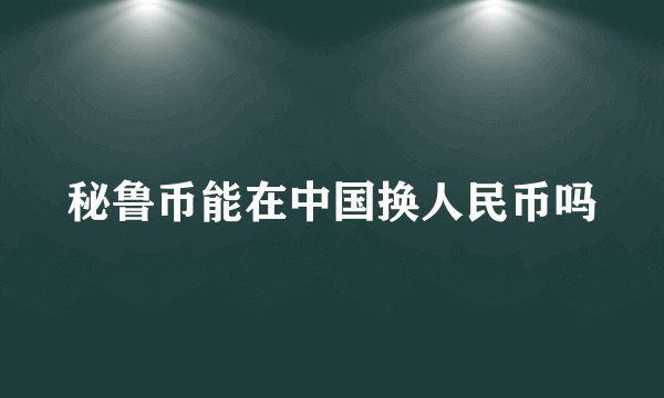 秘鲁币能在中国换人民币吗