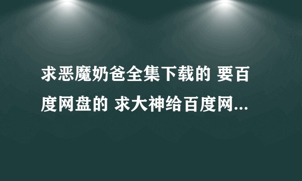 求恶魔奶爸全集下载的 要百度网盘的 求大神给百度网盘的分享连接