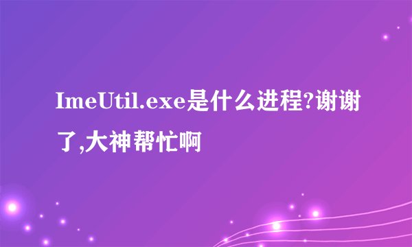 ImeUtil.exe是什么进程?谢谢了,大神帮忙啊