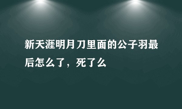 新天涯明月刀里面的公子羽最后怎么了，死了么