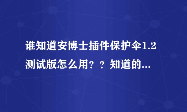 谁知道安博士插件保护伞1.2测试版怎么用？？知道的速度回答`。急用~！！