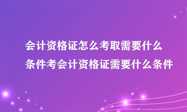会计资格证怎么考取需要什么条件考会计资格证需要什么条件