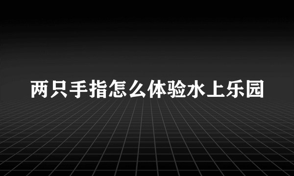 两只手指怎么体验水上乐园