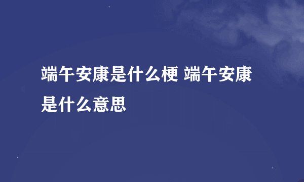 端午安康是什么梗 端午安康是什么意思