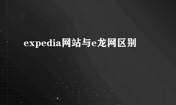 expedia网站与e龙网区别