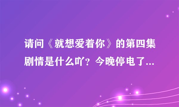 请问《就想爱着你》的第四集剧情是什么吖？今晚停电了 没看到。。。＜是言承旭演的这一版＞