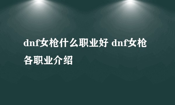 dnf女枪什么职业好 dnf女枪各职业介绍