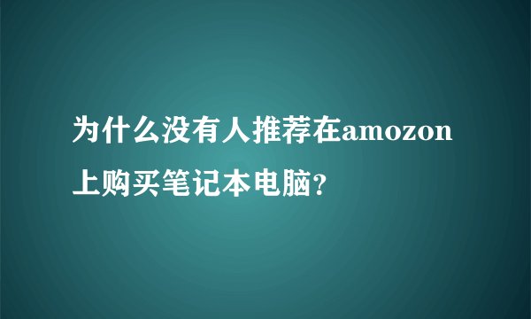 为什么没有人推荐在amozon上购买笔记本电脑？