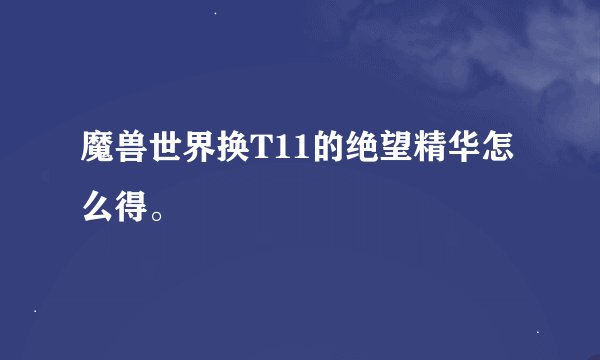 魔兽世界换T11的绝望精华怎么得。