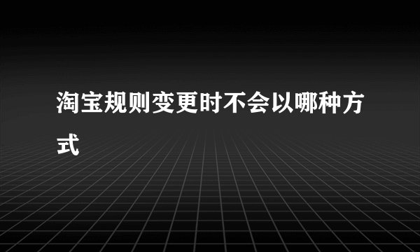 淘宝规则变更时不会以哪种方式