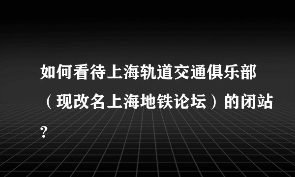 如何看待上海轨道交通俱乐部（现改名上海地铁论坛）的闭站？