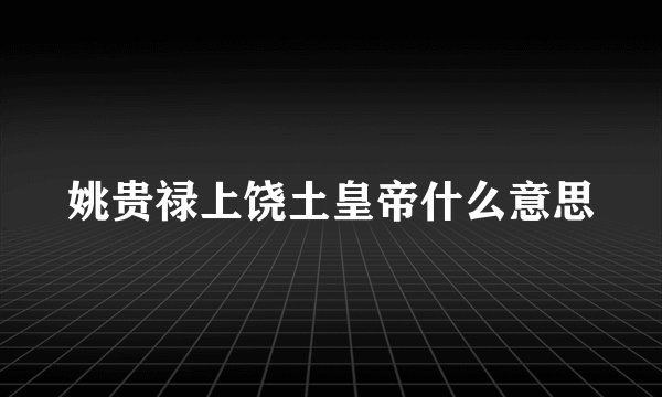 姚贵禄上饶土皇帝什么意思