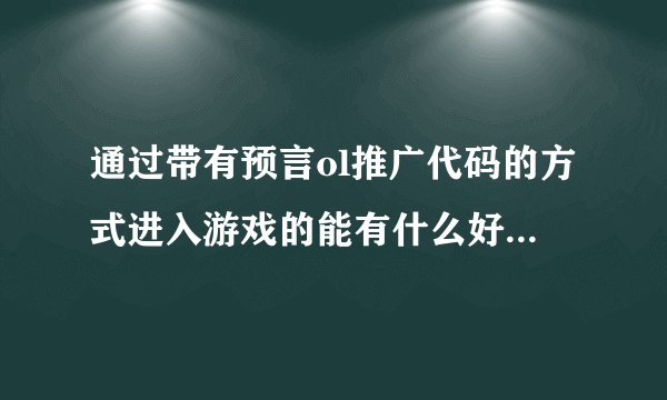 通过带有预言ol推广代码的方式进入游戏的能有什么好处？用了这个，是不是就不用我家的电话买预言ol点卡啦