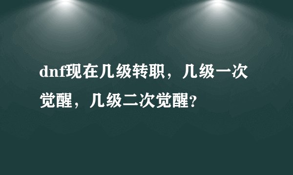 dnf现在几级转职，几级一次觉醒，几级二次觉醒？