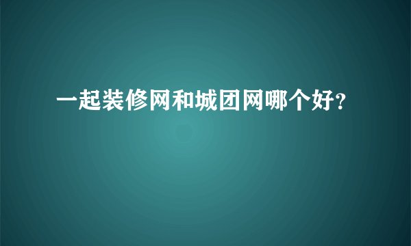 一起装修网和城团网哪个好？