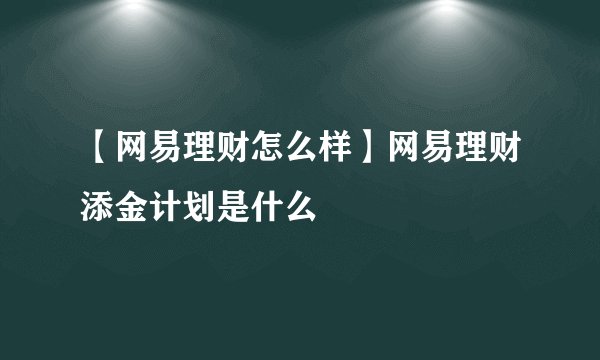 【网易理财怎么样】网易理财添金计划是什么