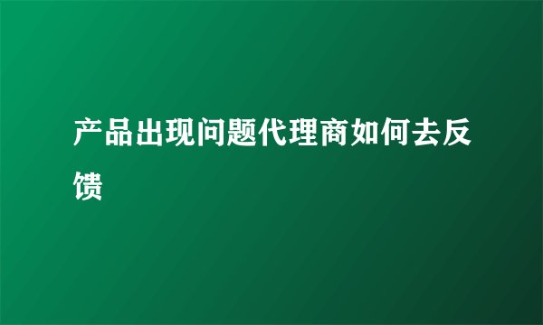 产品出现问题代理商如何去反馈