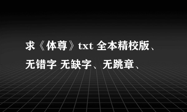 求《体尊》txt 全本精校版、无错字 无缺字、无跳章、