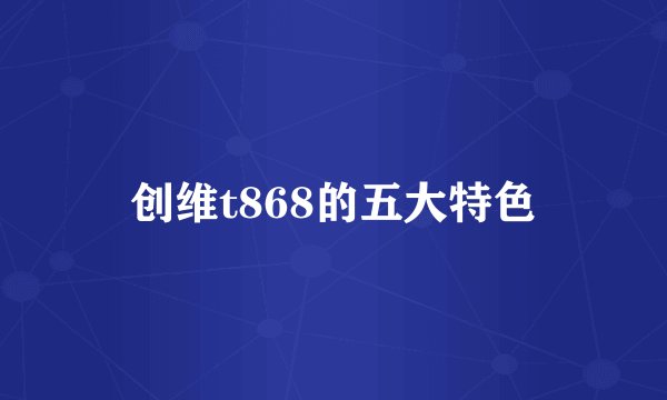 创维t868的五大特色