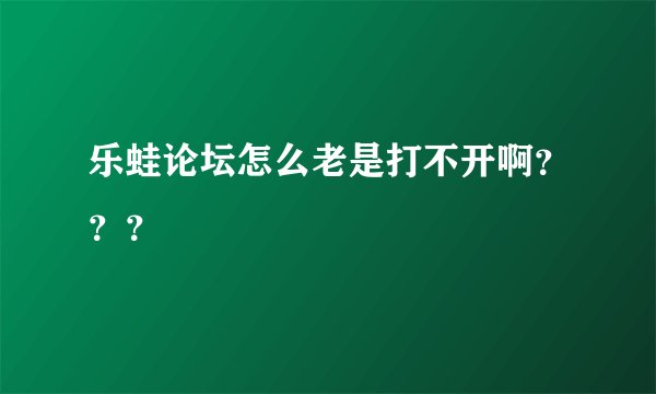 乐蛙论坛怎么老是打不开啊？？？