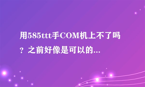 用585ttt手COM机上不了吗？之前好像是可以的，求解答