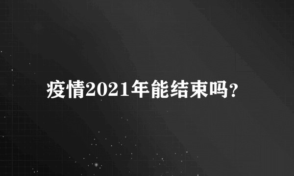 疫情2021年能结束吗？