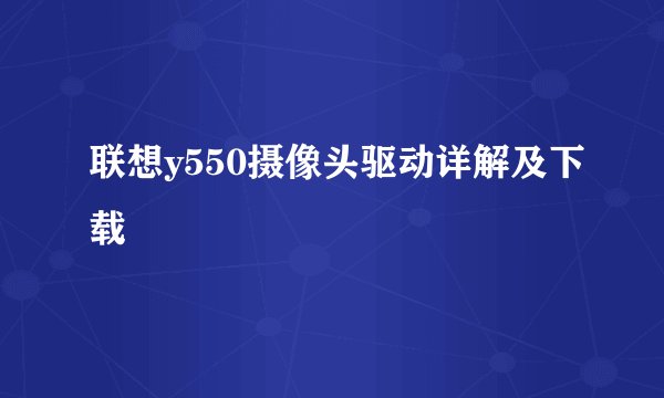 联想y550摄像头驱动详解及下载