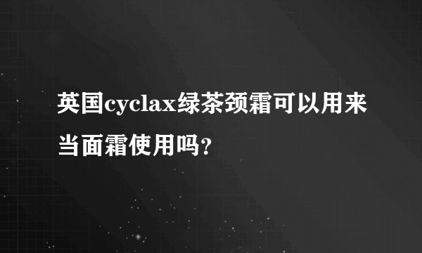 英国cyclax绿茶颈霜可以用来当面霜使用吗？