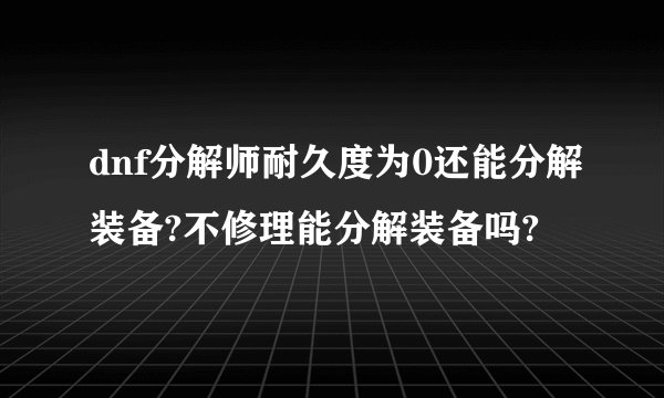 dnf分解师耐久度为0还能分解装备?不修理能分解装备吗?