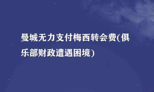 曼城无力支付梅西转会费(俱乐部财政遭遇困境)