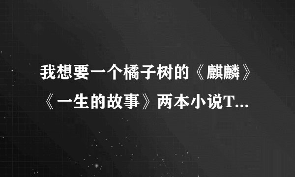 我想要一个橘子树的《麒麟》《一生的故事》两本小说TXT 哪位大侠可以分享~