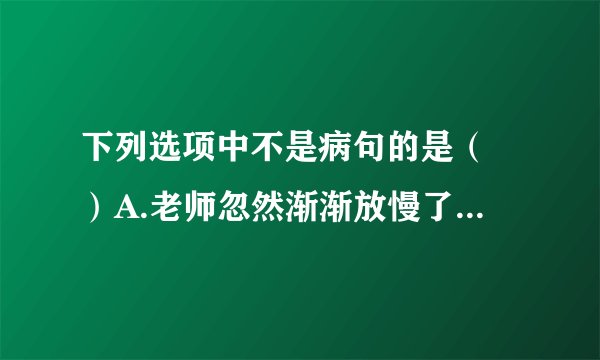 下列选项中不是病句的是（ ）A.老师忽然渐渐放慢了进度。B.这些是唐朝出土的文物。
