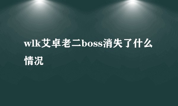 wlk艾卓老二boss消失了什么情况