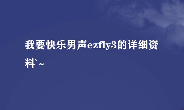 我要快乐男声ezfly3的详细资料`~