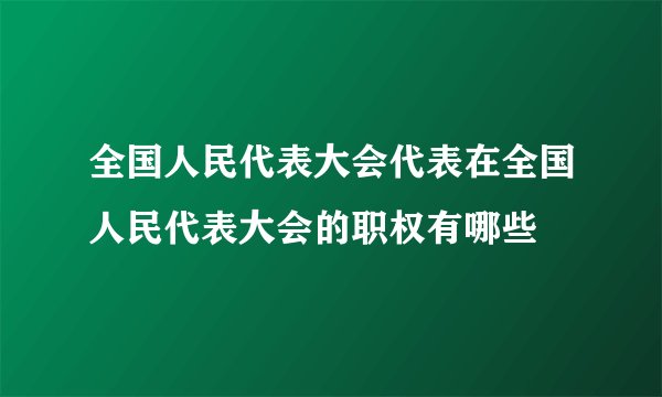 全国人民代表大会代表在全国人民代表大会的职权有哪些