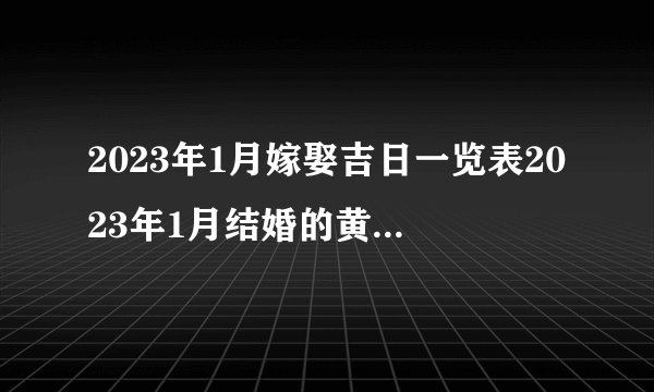 2023年1月嫁娶吉日一览表2023年1月结婚的黄道吉日？