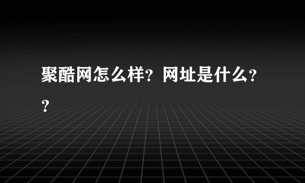聚酷网怎么样？网址是什么？？