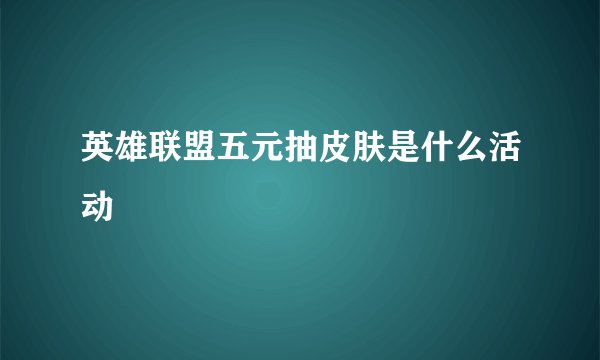 英雄联盟五元抽皮肤是什么活动