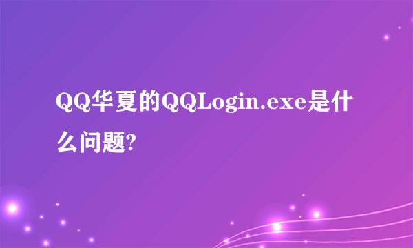 QQ华夏的QQLogin.exe是什么问题?